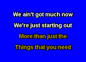 We ain't got much now
We're just starting out

More than just the

Things that you need