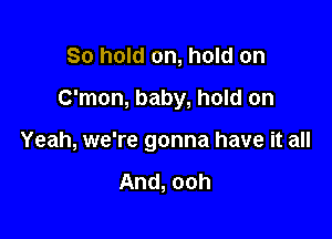 So hold on, hold on
C'mon, baby, hold on

Yeah, we're gonna have it all

And, ooh