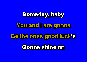 Someday, baby

You and I are gonna

Be the ones good luck's

Gonna shine on