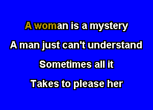 A woman is a mystery

A man just can't understand
Sometimes all it

Takes to please her