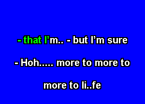 - that Pm.. - but Pm sure

- Hoh ..... more to more to

more to Ii..fe