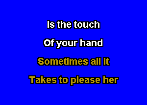Is the touch
0f your hand

Sometimes all it

Takes to please her