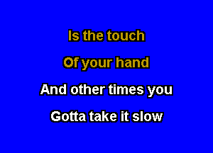 Is the touch

0f your hand

And other times you

Gotta take it slow