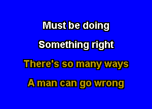 Must be doing
Something right

There's so many ways

A man can go wrong