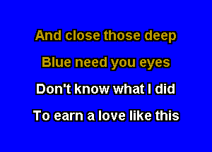 And close those deep

Blue need you eyes
Don't know what I did

To earn a love like this