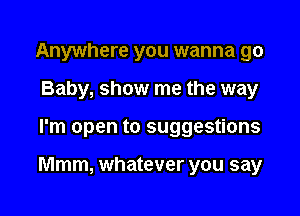 Anywhere you wanna 90
Baby, show me the way

I'm open to suggestions

Mmm, whatever you say