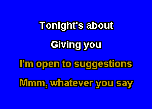 Tonight's about
Giving you

I'm open to suggestions

Mmm, whatever you say