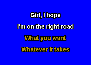 Girl, I hope

I'm on the right road

What you want

Whatever it takes