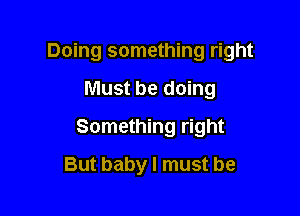 Doing something right

Must be doing
Something right
But baby I must be