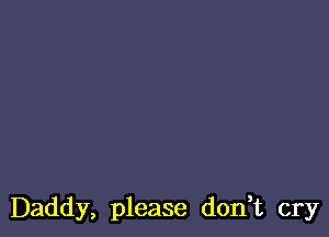 Daddy, please don,t cry
