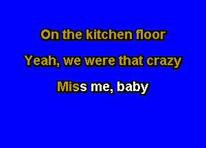 On the kitchen floor

Yeah, we were that crazy

Miss me, baby