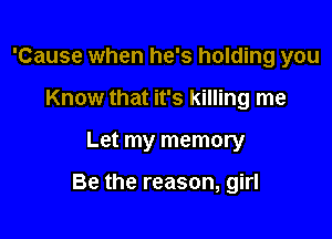 'Cause when he's holding you
Know that it's killing me

Let my memory

Be the reason, girl