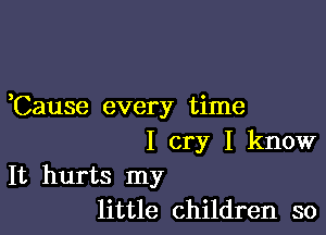 ,Cause every time

I cry I know

It hurts my
little children so