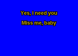 Yes, I need you

Miss me, baby