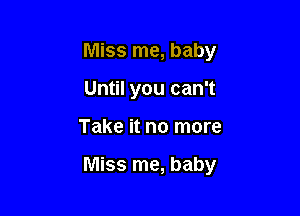 Miss me, baby

Until you can't
Take it no more

Miss me, baby