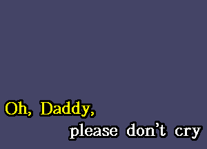 Oh, Daddy,
please don,t cry