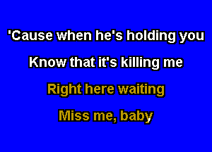 'Cause when he's holding you

Know that it's killing me

Right here waiting

Miss me, baby