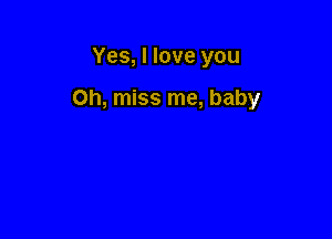 Yes, I love you

Oh, miss me, baby