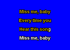 Miss me, baby

Every time you
Hear this song

Miss me, baby