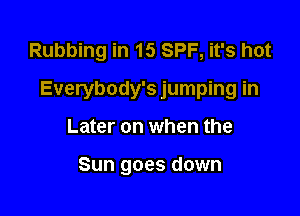 Rubbing in 15 SPF, it's hot

Everybody's jumping in

Later on when the

Sun goes down