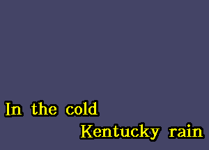 In the cold
Kentucky rain