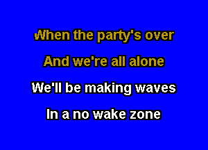 When the party's over

And we're all alone

We'll be making waves

In a no wake zone