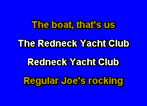 The boat, that's us
The Redneck Yacht Club
Redneck Yacht Club

Regular Joe's rocking