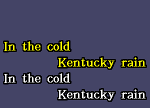 In the cold

Kentucky rain
In the cold
Kentucky rain
