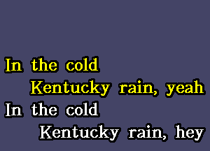 In the cold

Kentucky rain, yeah
In the cold
Kentucky rain, hey