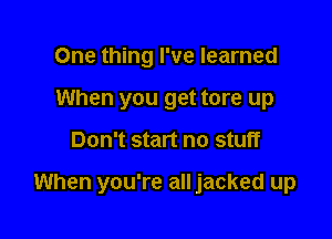 One thing I've learned
When you get tore up

Don't start no stuff

When you're all jacked up