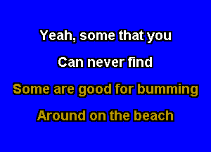 Yeah, some that you

Can never find

Some are good for bumming

Around on the beach