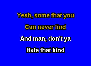 Yeah, some that you

Can never find
And man, don't ya

Hate that kind