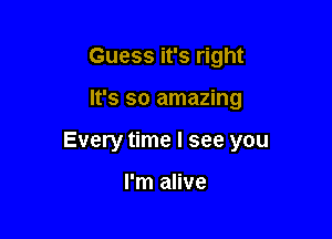 Guess it's right

It's so amazing

Every time I see you

I'm alive