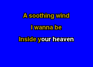 A soothing wind

lwanna be

Inside your heaven