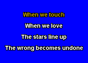 When we touch
When we love

The stars line up

The wrong becomes undone