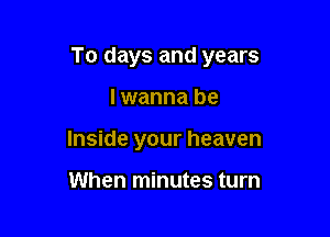 To days and years

lwanna be
Inside your heaven

When minutes turn