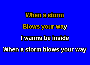 When a storm
Blows your way

lwanna be inside

When a storm blows your way