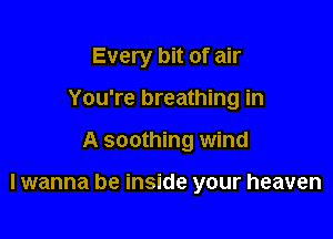 Every bit of air

You're breathing in
A soothing wind

I wanna be inside your heaven