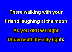 There walking with your
Friend laughing at the moon
As you did last night
Underneath the city lights
