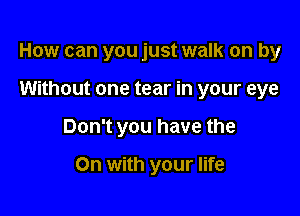 How can you just walk on by

Without one tear in your eye

Don't you have the

On with your life