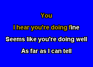 You

I hear you're doing fine

Seems like you're doing well

As far as I can tell