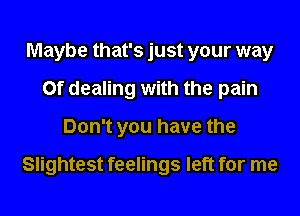 Maybe that's just your way
0f dealing with the pain
Don't you have the

Slightest feelings left for me