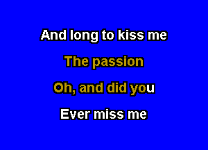 And long to kiss me

The passion

on, and did you

Ever miss me