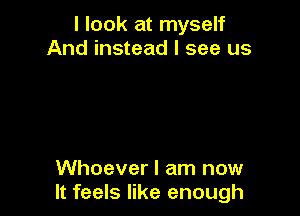 I look at myself
And instead I see us

Whoever I am now
It feels like enough