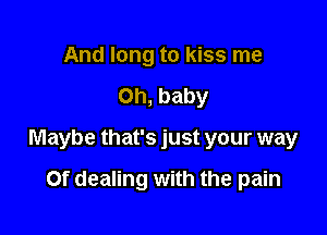 And long to kiss me

Oh, baby

Maybe that's just your way

Of dealing with the pain