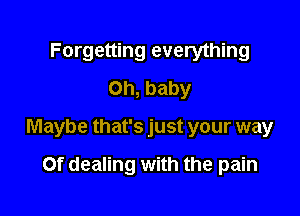 Forgetting everything
on, baby

Maybe that's just your way

Of dealing with the pain