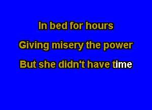 In bed for hours

Giving misery the power

But she didn't have time