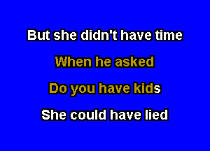 But she didn't have time

When he asked

Do you have kids

She could have lied