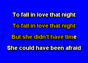 To fall in love that night
To fall in love that night
But she didn't have time

She could have been afraid