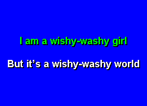 I am a wishy-washy girl

But ifs a wishy-washy world